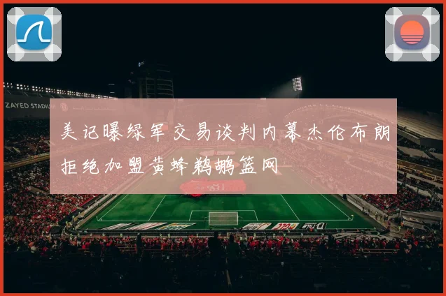 美记曝绿军交易谈判内幕杰伦布朗拒绝加盟黄蜂鹈鹕篮网