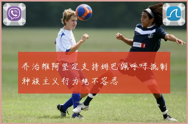 乔治维阿坚定支持姆巴佩呼吁抵制种族主义行为绝不容忍