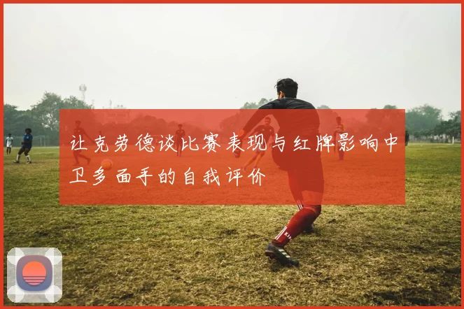 让克劳德谈比赛表现与红牌影响中卫多面手的自我评价