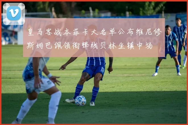 皇马客战本菲卡大名单公布维尼修斯姆巴佩领衔锋线贝林坐镇中场
