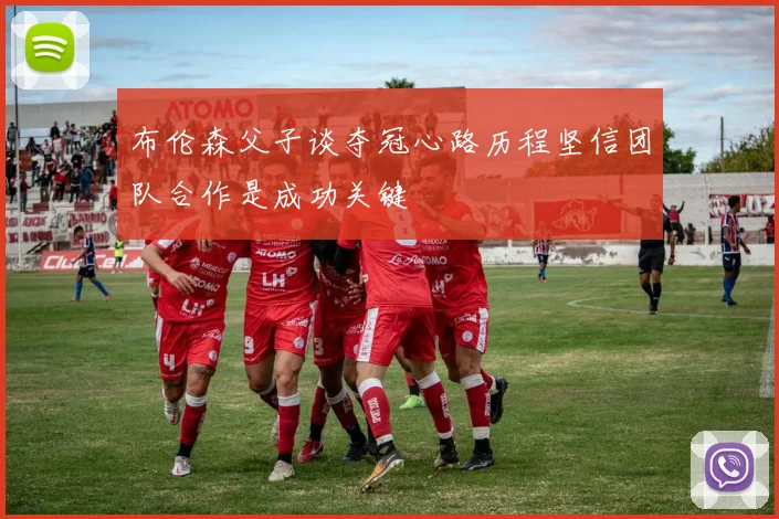 布伦森父子谈夺冠心路历程坚信团队合作是成功关键