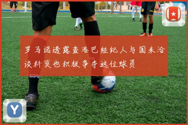 罗马诺透露查洛巴经纪人与国米洽谈科莫也积极争夺这位球员