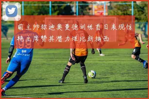 前主帅称迪奥曼德训练首日表现惊艳主席赞其潜力堪比新梅西