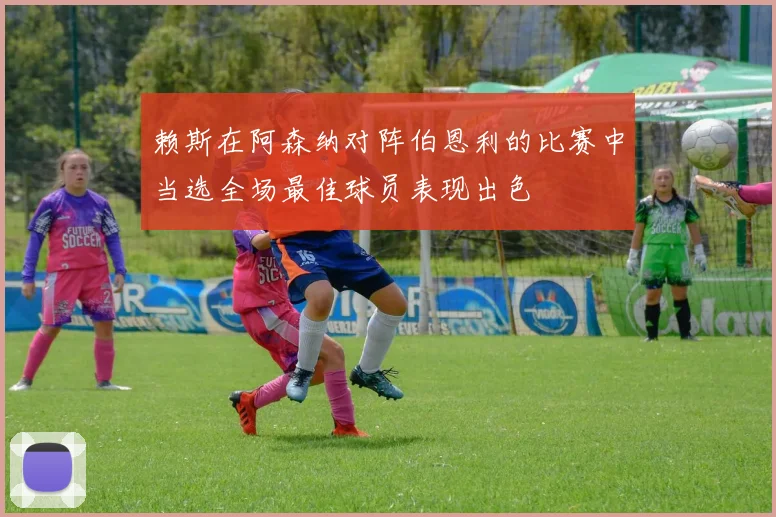 赖斯在阿森纳对阵伯恩利的比赛中当选全场最佳球员表现出色