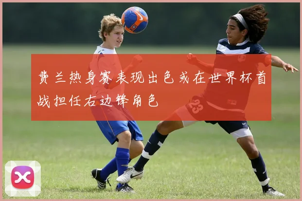 费兰热身赛表现出色或在世界杯首战担任右边锋角色