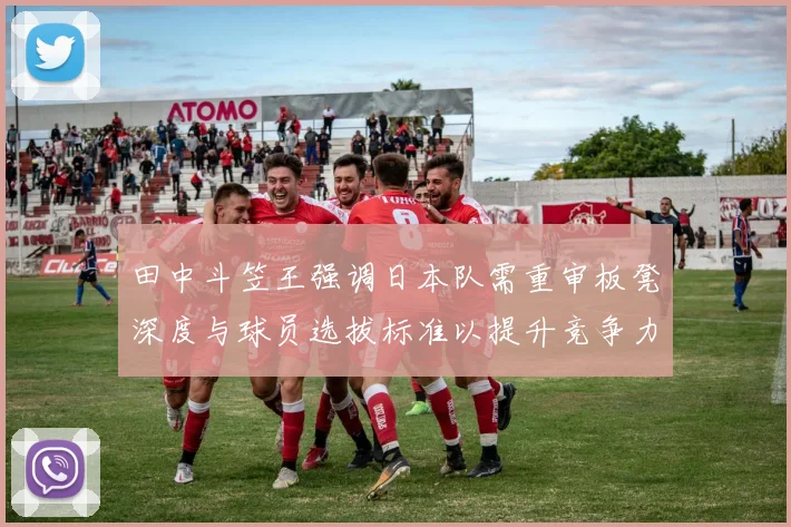田中斗笠王强调日本队需重审板凳深度与球员选拔标准以提升竞争力