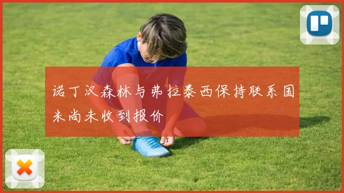 诺丁汉森林与弗拉泰西保持联系国米尚未收到报价