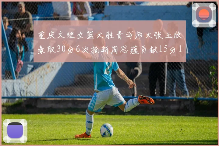 重庆文理女篮大胜青海师大张玉欣豪取30分6次抢断周思蕴贡献15分14篮板10助攻