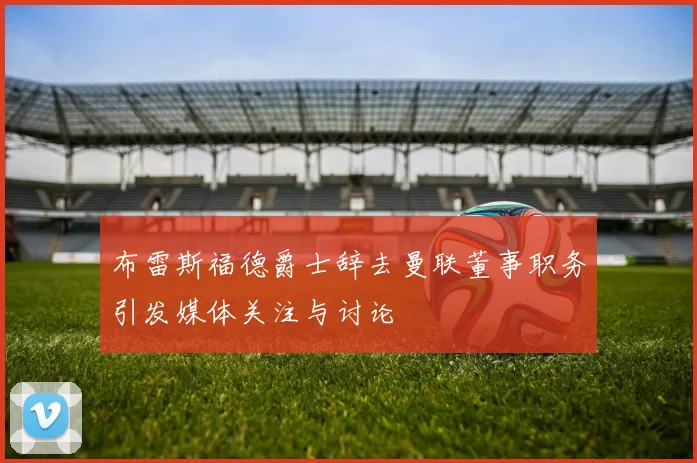 布雷斯福德爵士辞去曼联董事职务引发媒体关注与讨论