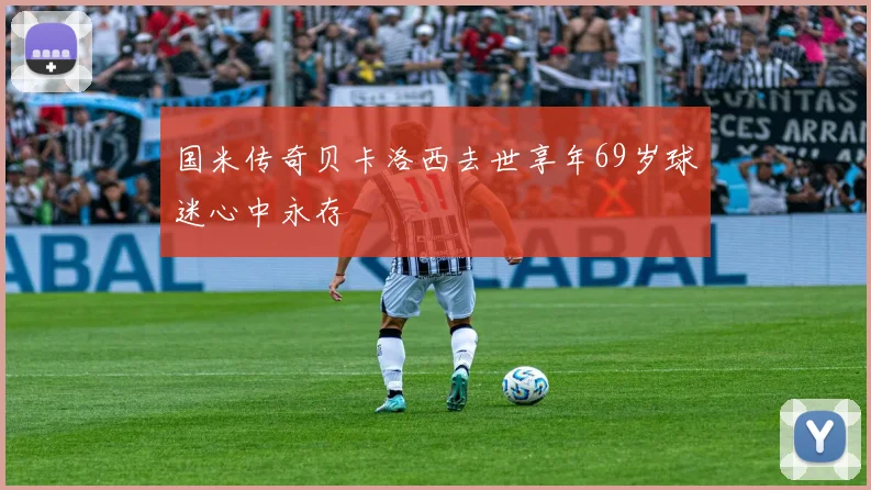 国米传奇贝卡洛西去世享年69岁球迷心中永存