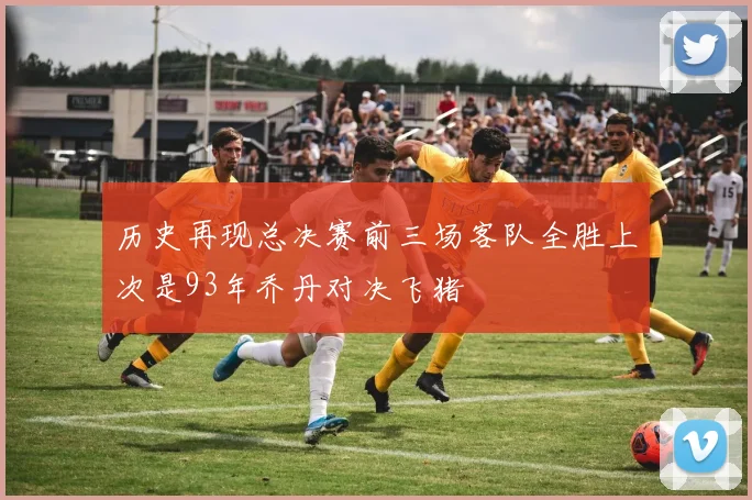 历史再现总决赛前三场客队全胜上次是93年乔丹对决飞猪