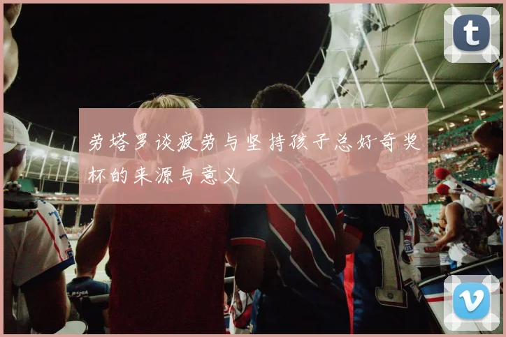 劳塔罗谈疲劳与坚持孩子总好奇奖杯的来源与意义