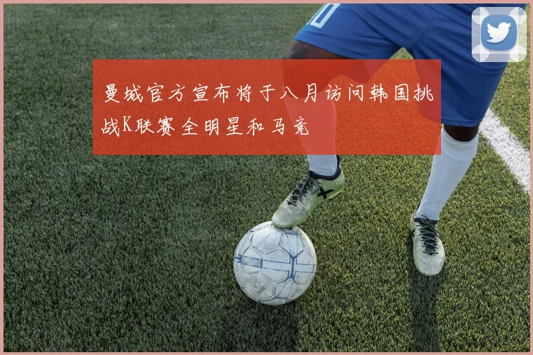 曼城官方宣布将于八月访问韩国挑战K联赛全明星和马竞