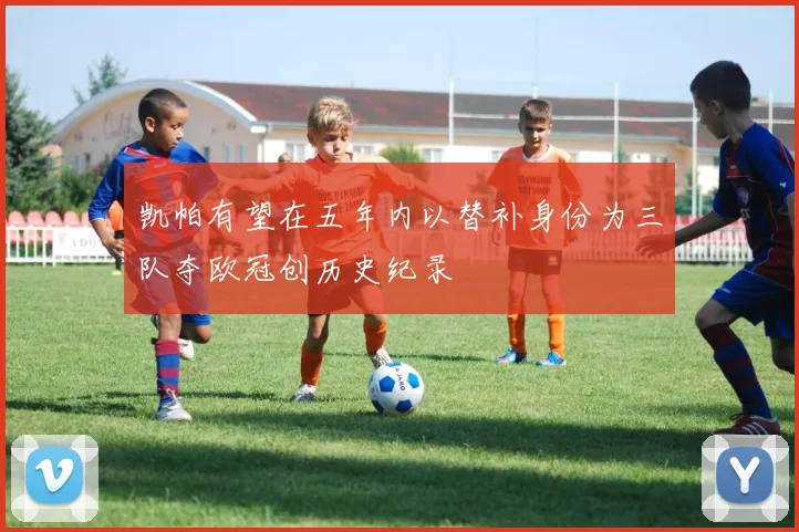 凯帕有望在五年内以替补身份为三队夺欧冠创历史纪录