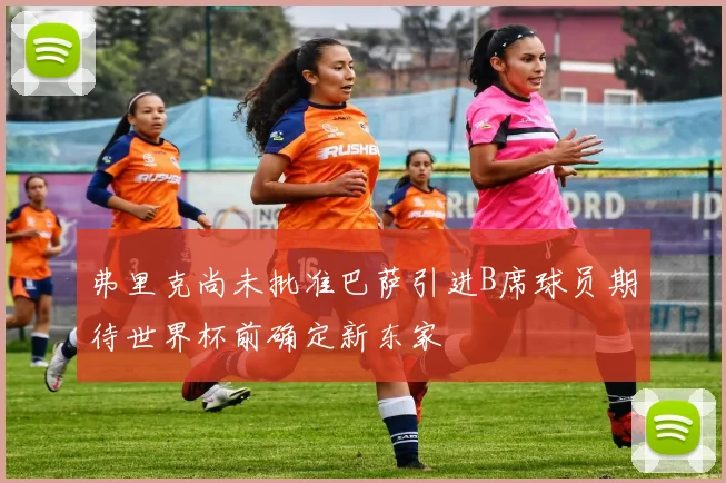 弗里克尚未批准巴萨引进B席球员期待世界杯前确定新东家
