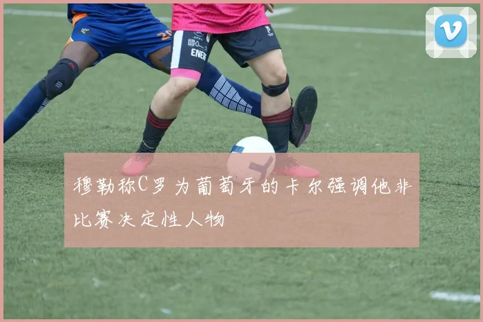 穆勒称C罗为葡萄牙的卡尔强调他非比赛决定性人物
