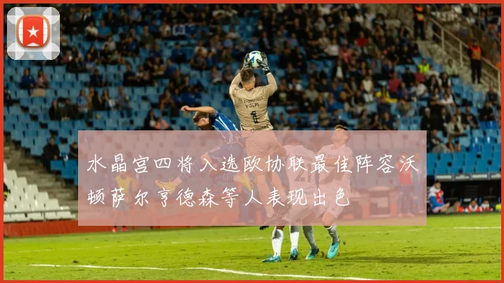 水晶宫四将入选欧协联最佳阵容沃顿萨尔亨德森等人表现出色