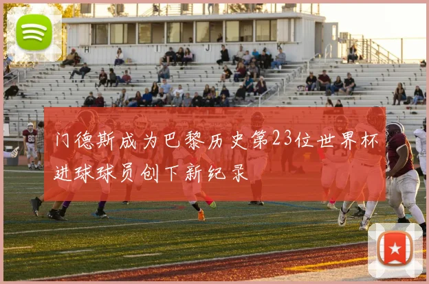门德斯成为巴黎历史第23位世界杯进球球员创下新纪录