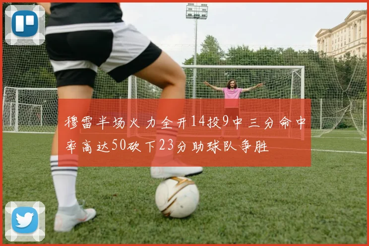 穆雷半场火力全开14投9中三分命中率高达50砍下23分助球队争胜