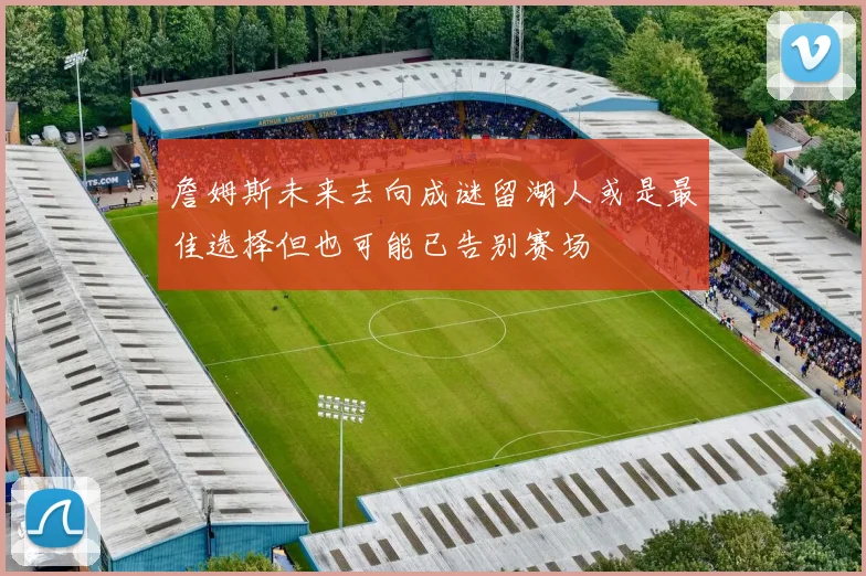詹姆斯未来去向成谜留湖人或是最佳选择但也可能已告别赛场