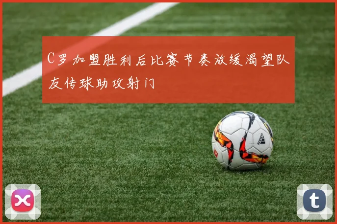 C罗加盟胜利后比赛节奏放缓渴望队友传球助攻射门